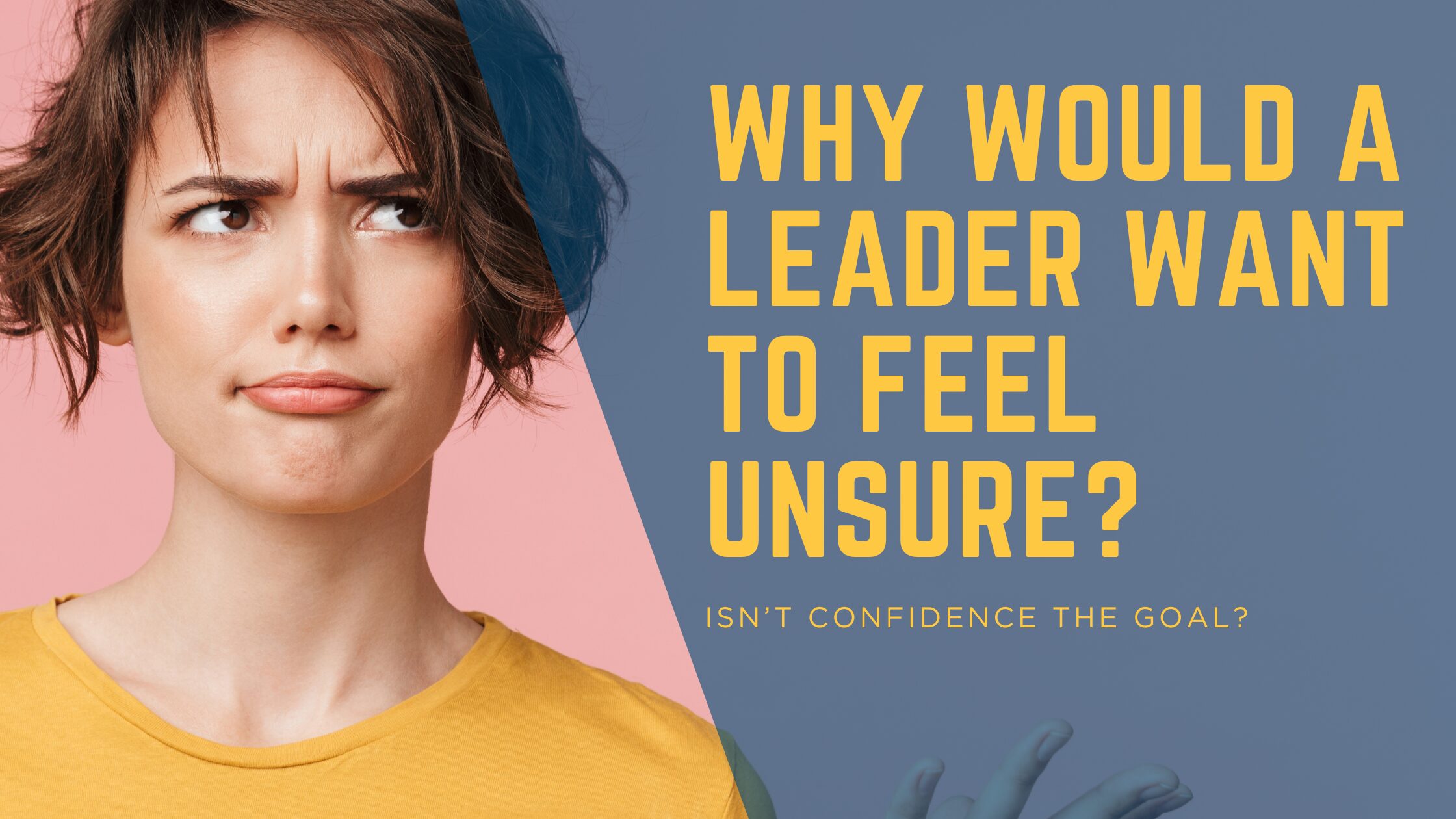 Why would a leader WANT to feel unsure?